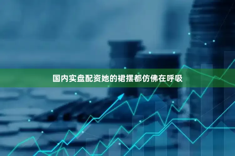 国内实盘配资她的裙摆都仿佛在呼吸