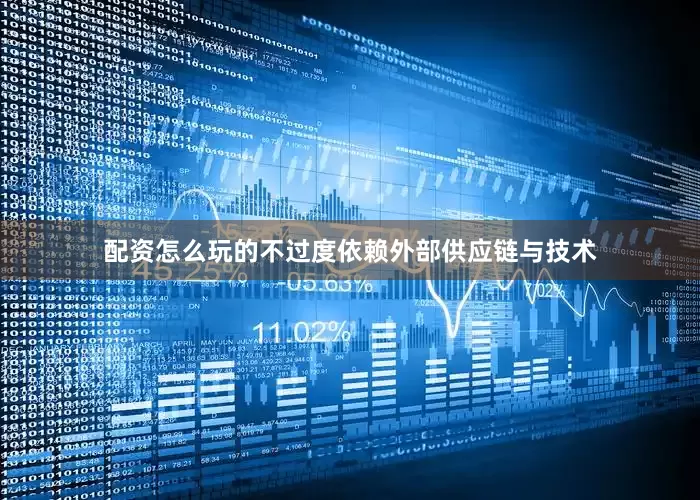 配资怎么玩的不过度依赖外部供应链与技术