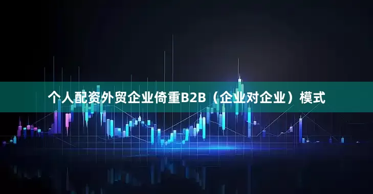 个人配资外贸企业倚重B2B（企业对企业）模式
