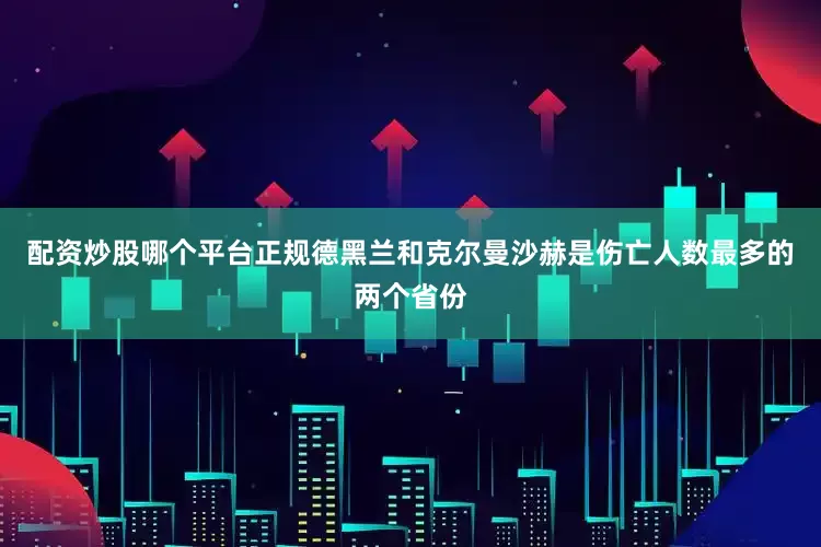 配资炒股哪个平台正规德黑兰和克尔曼沙赫是伤亡人数最多的两个省份