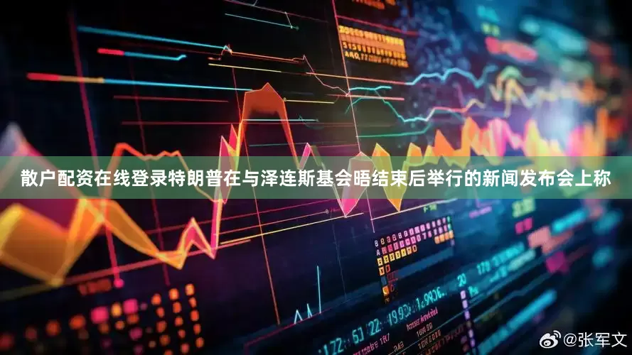 散户配资在线登录特朗普在与泽连斯基会晤结束后举行的新闻发布会上称
