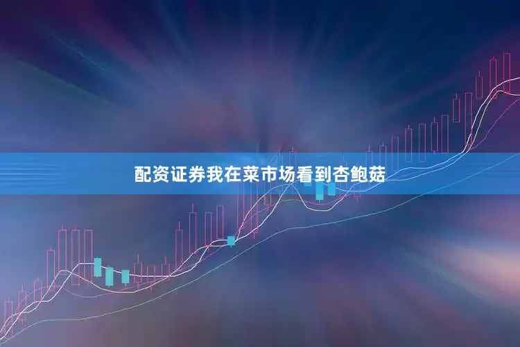 配资证券我在菜市场看到杏鲍菇