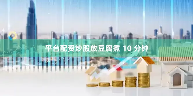 平台配资炒股放豆腐煮 10 分钟