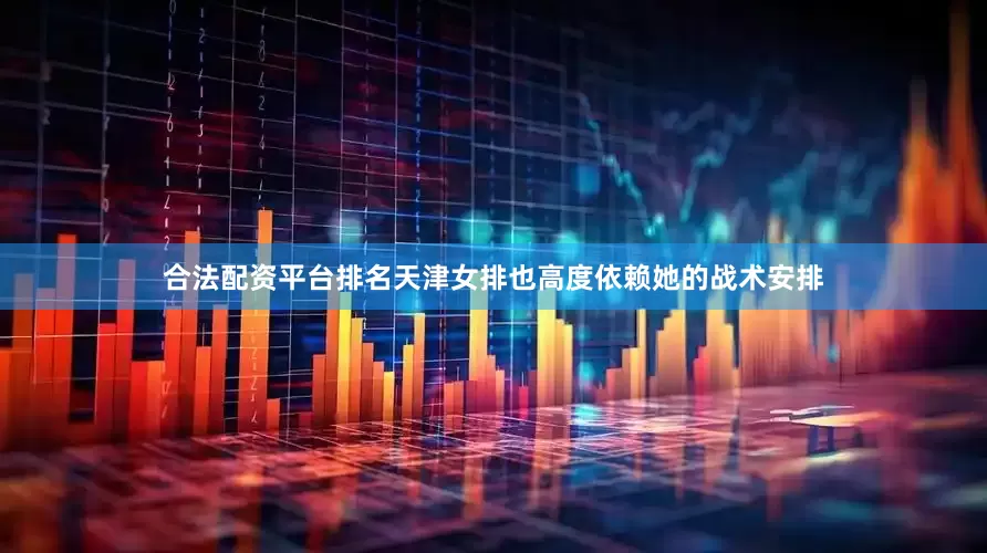 合法配资平台排名天津女排也高度依赖她的战术安排