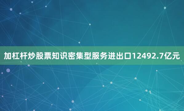 加杠杆炒股票知识密集型服务进出口12492.7亿元