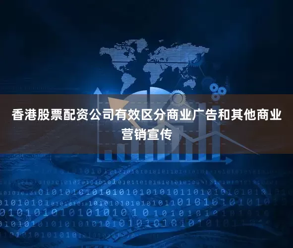 香港股票配资公司有效区分商业广告和其他商业营销宣传