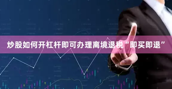 炒股如何开杠杆即可办理离境退税“即买即退”
