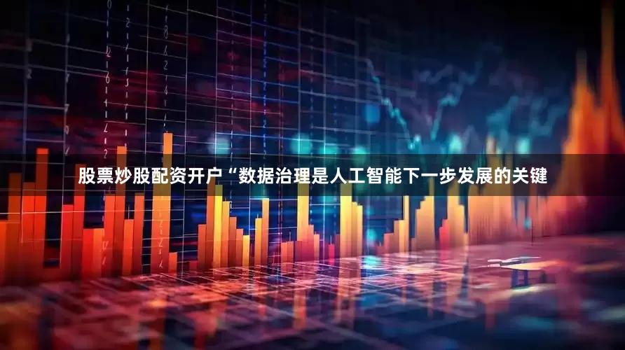 股票炒股配资开户“数据治理是人工智能下一步发展的关键
