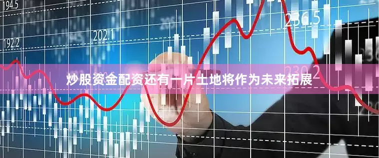炒股资金配资还有一片土地将作为未来拓展