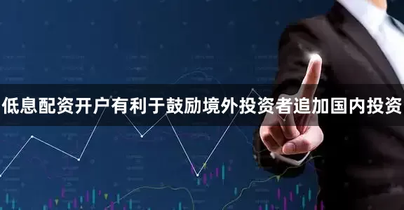 低息配资开户有利于鼓励境外投资者追加国内投资