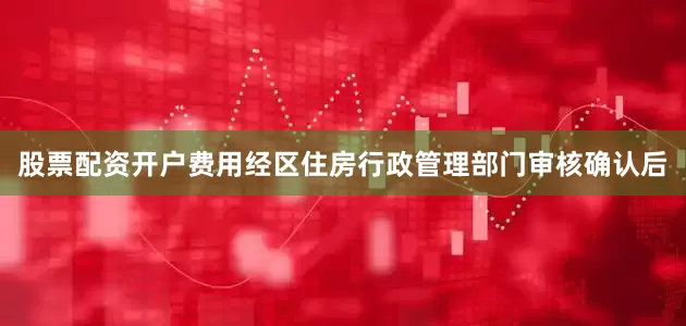 股票配资开户费用经区住房行政管理部门审核确认后