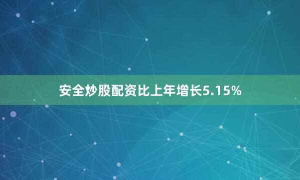 安全炒股配资比上年增长5.15%