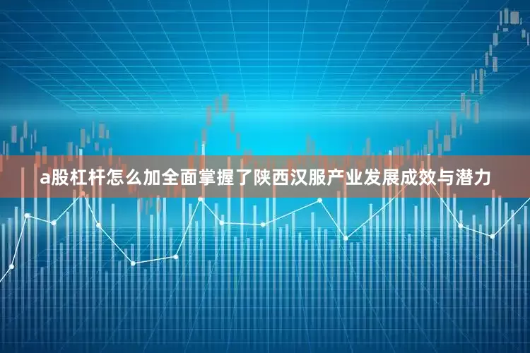 a股杠杆怎么加全面掌握了陕西汉服产业发展成效与潜力