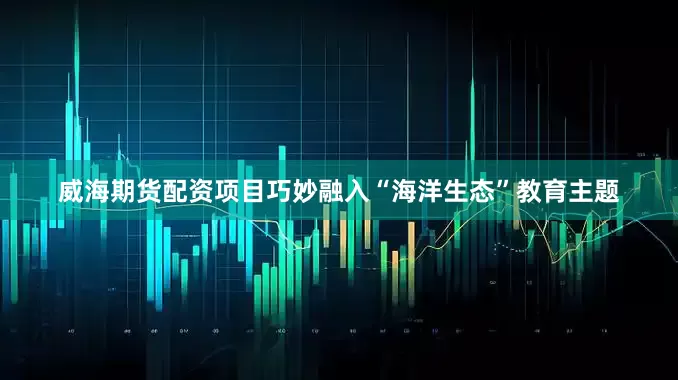 威海期货配资项目巧妙融入“海洋生态”教育主题