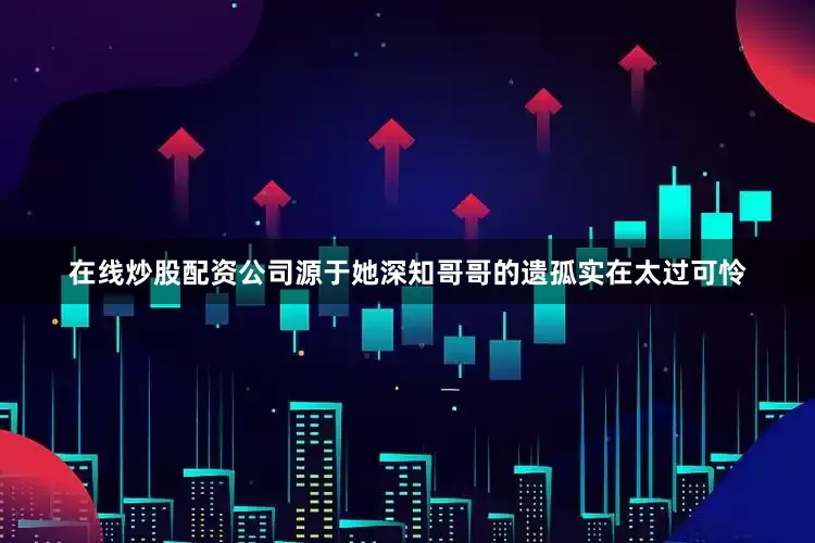 在线炒股配资公司源于她深知哥哥的遗孤实在太过可怜
