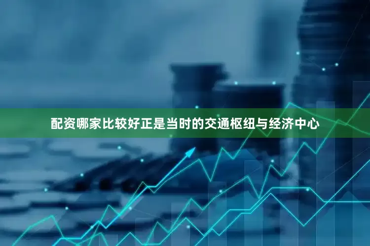 配资哪家比较好正是当时的交通枢纽与经济中心
