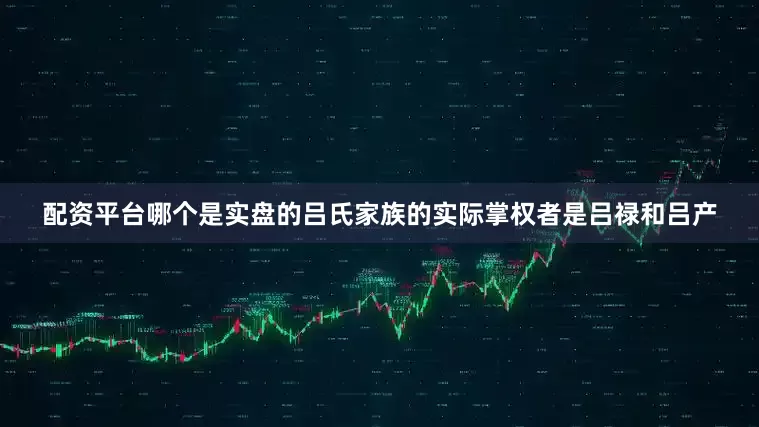 配资平台哪个是实盘的吕氏家族的实际掌权者是吕禄和吕产