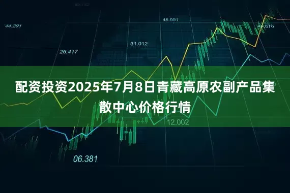 配资投资2025年7月8日青藏高原农副产品集散中心价格行情
