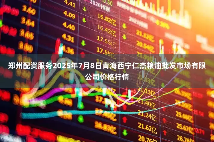 郑州配资服务2025年7月8日青海西宁仁杰粮油批发市场有限公司价格行情
