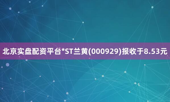 北京实盘配资平台*ST兰黄(000929)报收于8.53元