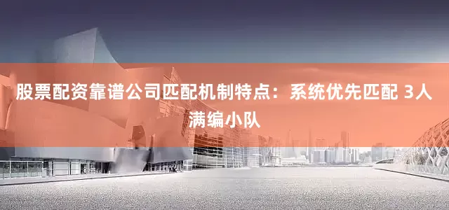 股票配资靠谱公司匹配机制特点：系统优先匹配 3人满编小队