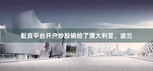 配资平台开户炒股输给了澳大利亚、波兰