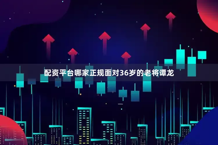 配资平台哪家正规面对36岁的老将谭龙