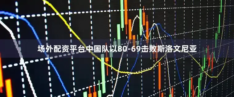 场外配资平台中国队以80-69击败斯洛文尼亚