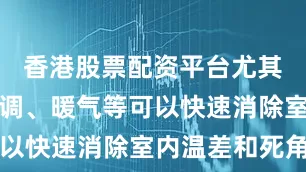 香港股票配资平台尤其是配合空调、暖气等可以快速消除室内温差和死角