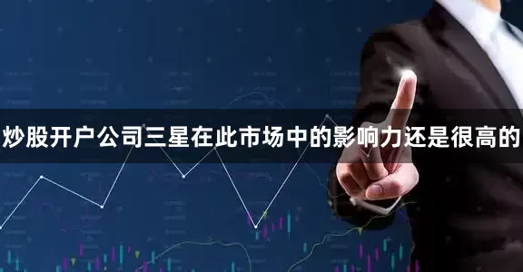 炒股开户公司三星在此市场中的影响力还是很高的