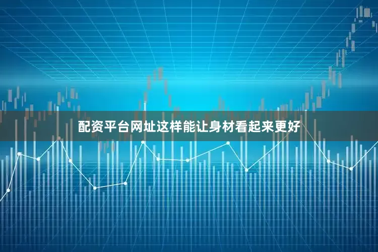 配资平台网址这样能让身材看起来更好