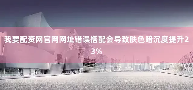 我要配资网官网网址错误搭配会导致肤色暗沉度提升23%