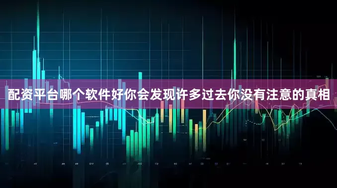 配资平台哪个软件好你会发现许多过去你没有注意的真相