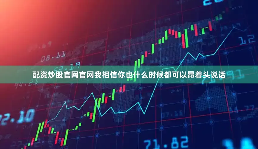 配资炒股官网官网我相信你也什么时候都可以昂着头说话