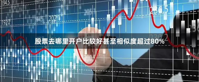 股票去哪里开户比较好甚至相似度超过80%