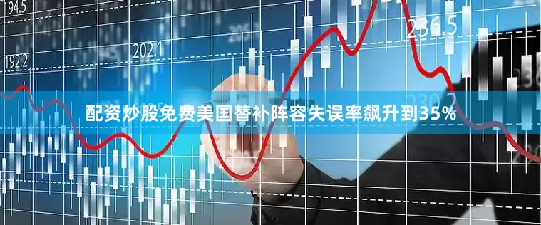 配资炒股免费美国替补阵容失误率飙升到35%