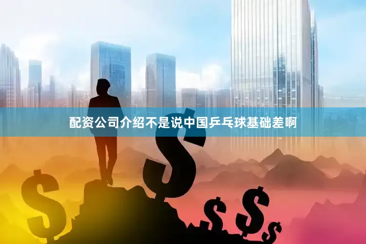 配资公司介绍不是说中国乒乓球基础差啊