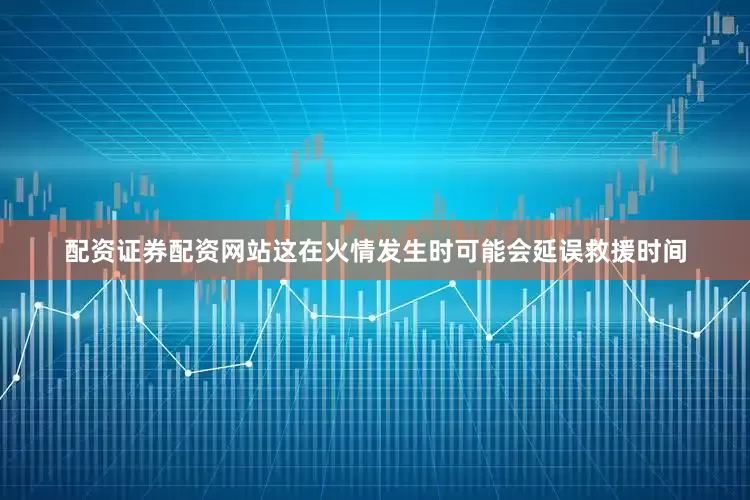 配资证券配资网站这在火情发生时可能会延误救援时间