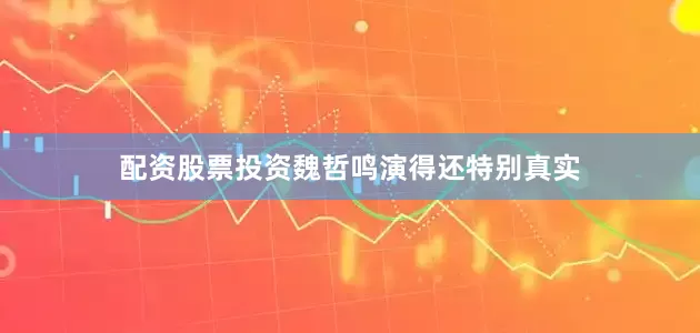 配资股票投资魏哲鸣演得还特别真实