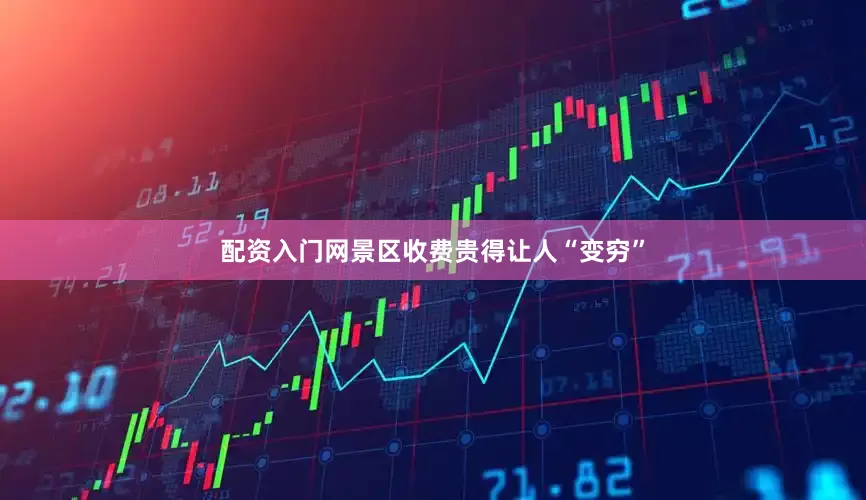 配资入门网景区收费贵得让人“变穷”