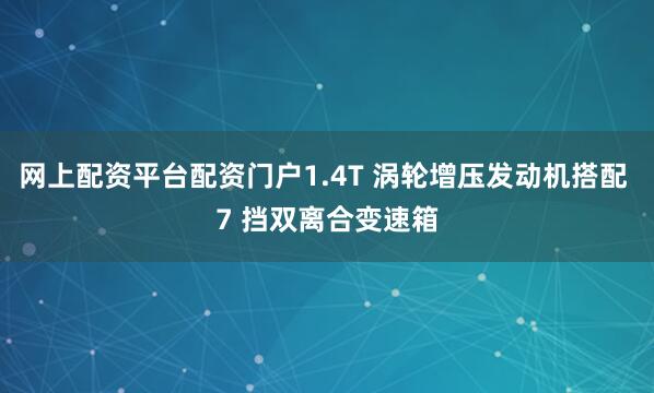 网上配资平台配资门户1.4T 涡轮增压发动机搭配 7 挡双离合变速箱