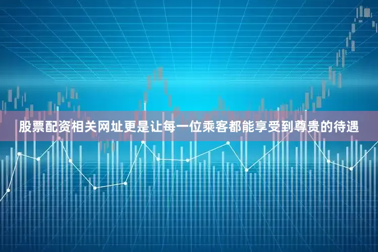 股票配资相关网址更是让每一位乘客都能享受到尊贵的待遇