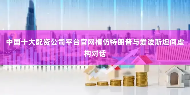 中国十大配资公司平台官网模仿特朗普与爱泼斯坦间虚构对话