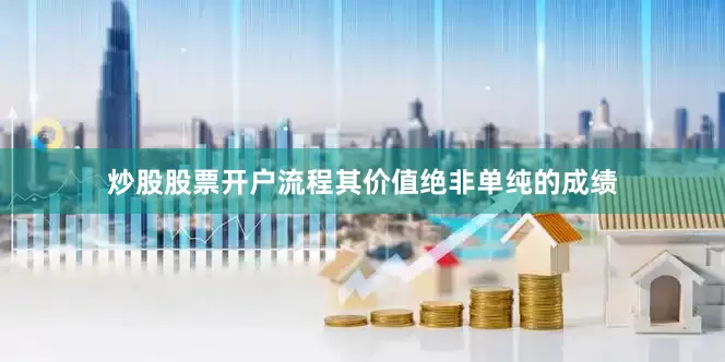 炒股股票开户流程其价值绝非单纯的成绩