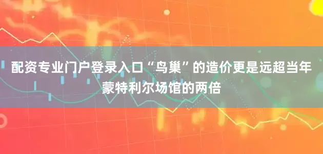配资专业门户登录入口“鸟巢”的造价更是远超当年蒙特利尔场馆的两倍
