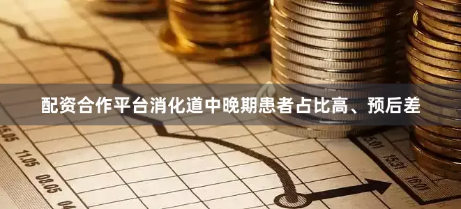 配资合作平台消化道中晚期患者占比高、预后差