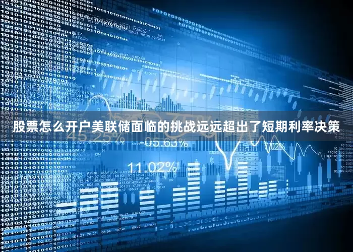 股票怎么开户美联储面临的挑战远远超出了短期利率决策