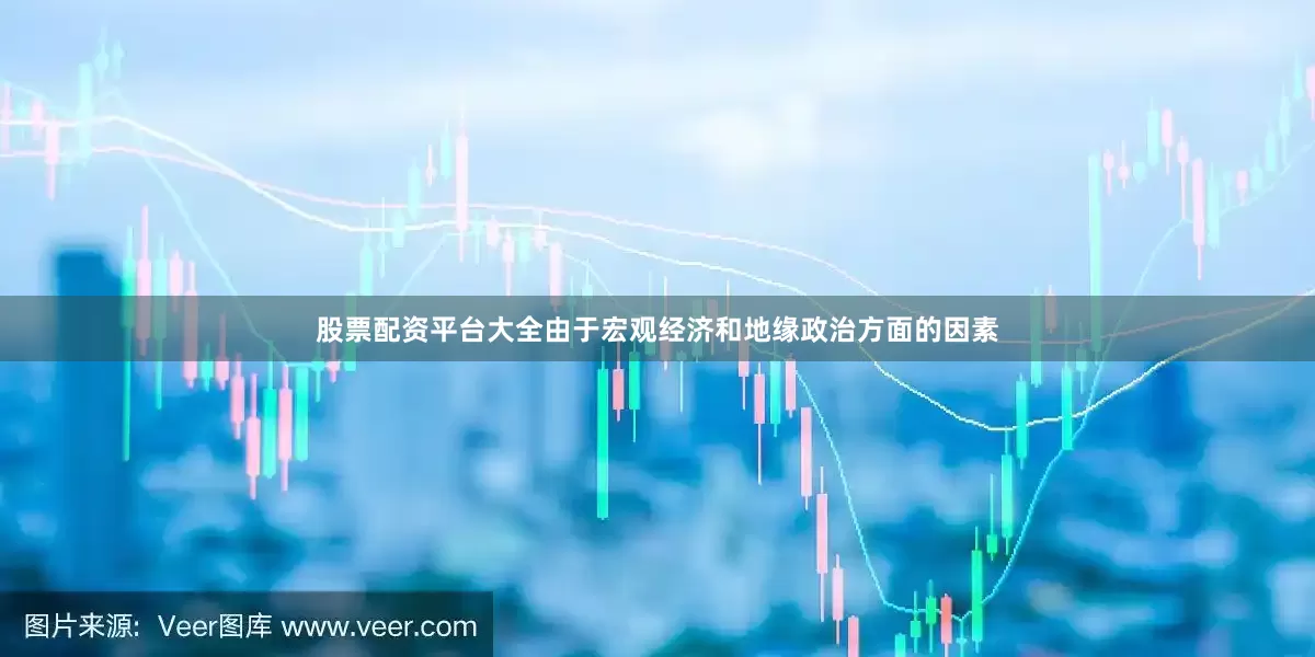 股票配资平台大全由于宏观经济和地缘政治方面的因素