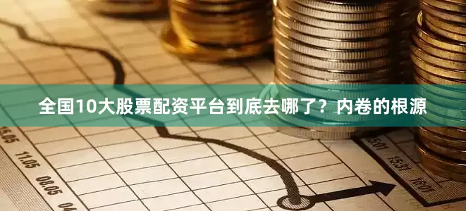 全国10大股票配资平台到底去哪了？内卷的根源