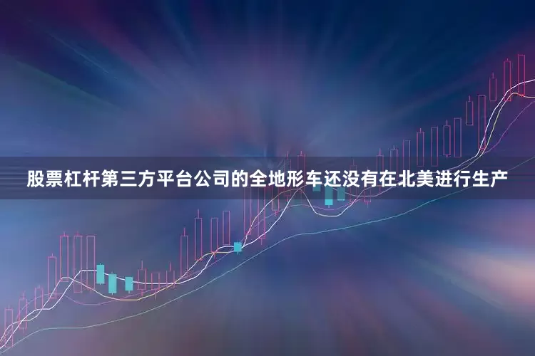 股票杠杆第三方平台公司的全地形车还没有在北美进行生产